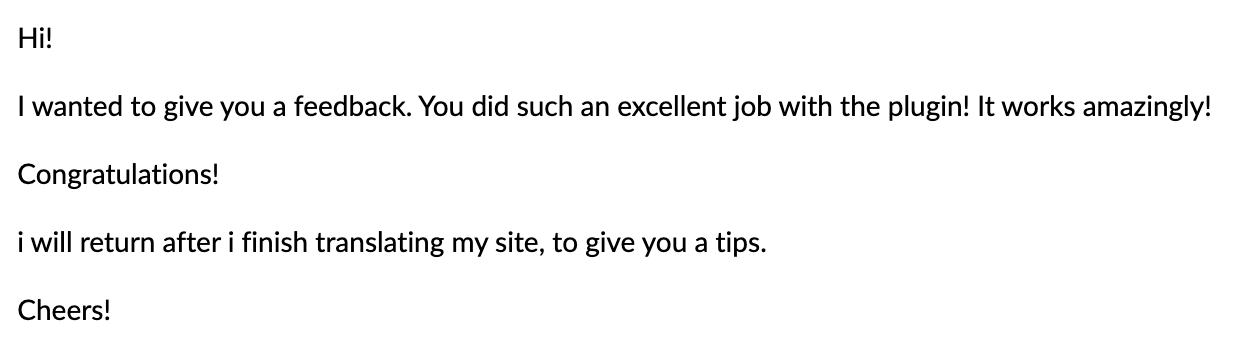 Email from a user: "I wanted to give you feedback. You did such an excellent job with the plugin! It works amazingly! Congratulations! I will return after I finish translating my site, to give you a tip."